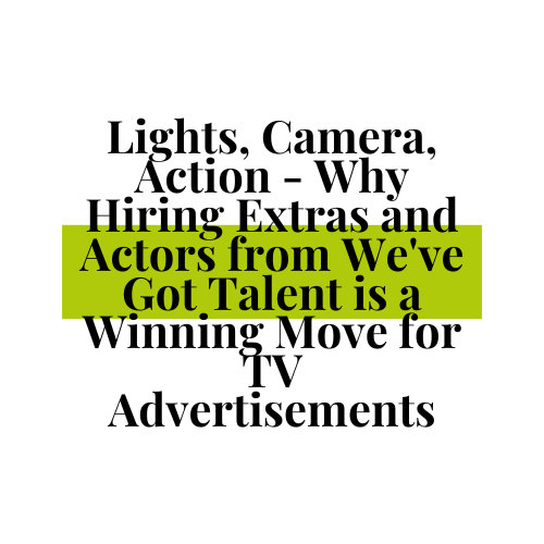 Lights, Camera, Action - Why Hiring Extras and Actors from We've Got Talent is a Winning Move for TV Advertisements